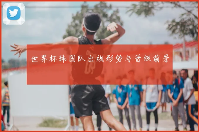 世界杯韩国队出线形势与晋级前景