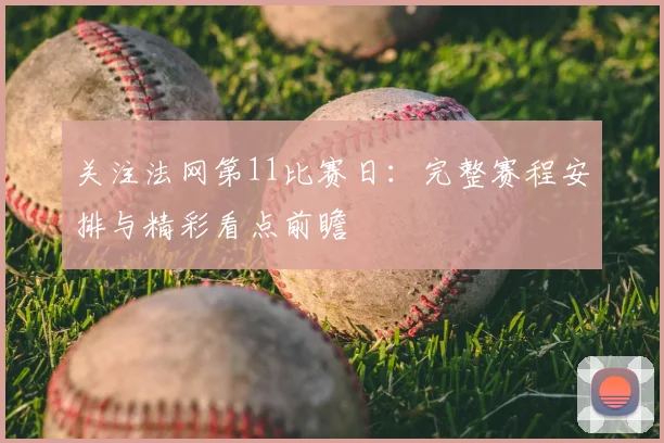 关注法网第11比赛日：完整赛程安排与精彩看点前瞻