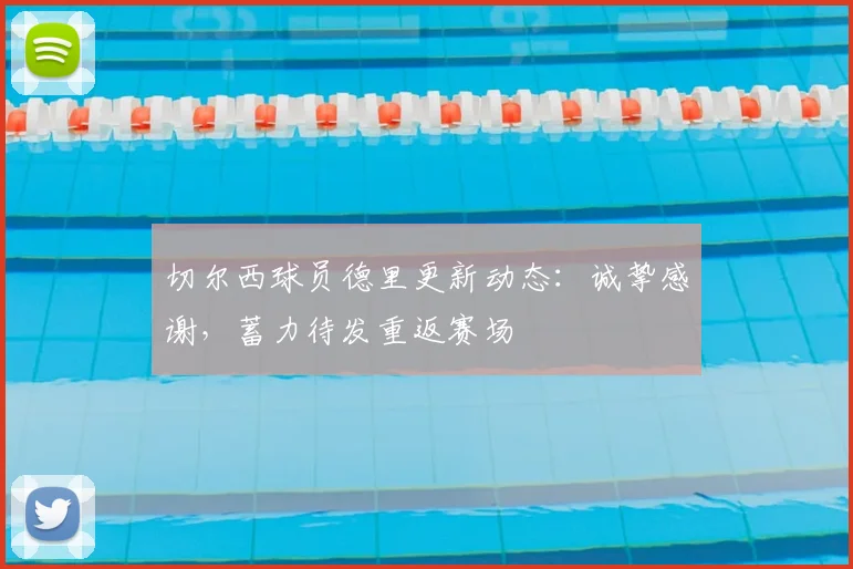 切尔西球员德里更新动态:诚挚感谢,蓄力待发重返赛场