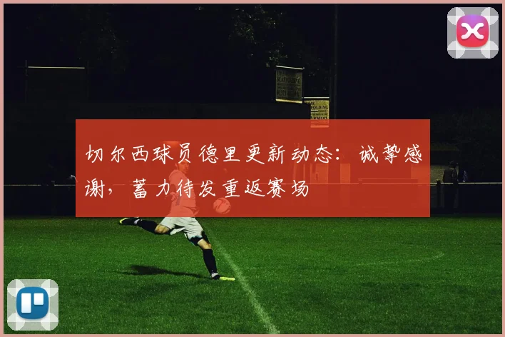切尔西球员德里更新动态：诚挚感谢，蓄力待发重返赛场