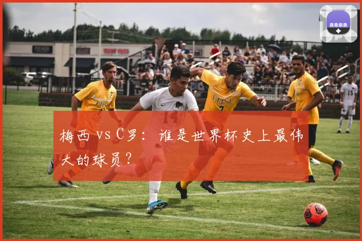 梅西 vs C罗：谁是世界杯史上最伟大的球员？
