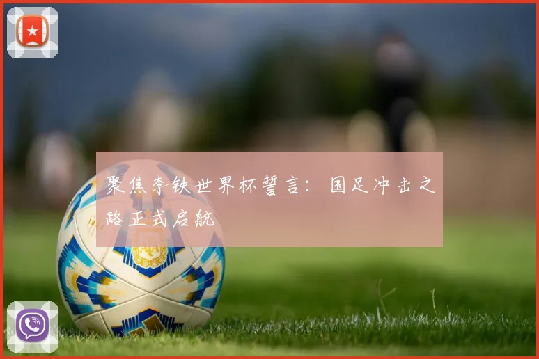 聚焦李铁世界杯誓言：国足冲击之路正式启航