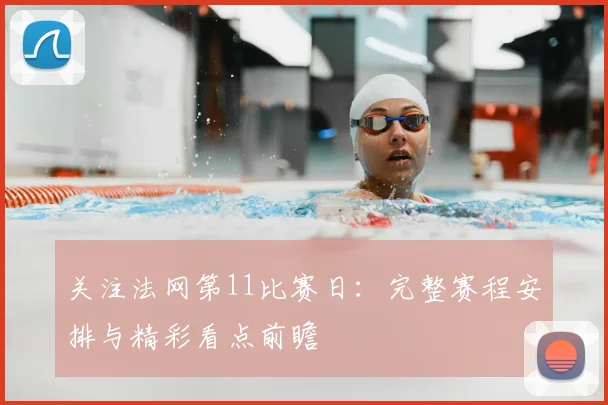 关注法网第11比赛日：完整赛程安排与精彩看点前瞻