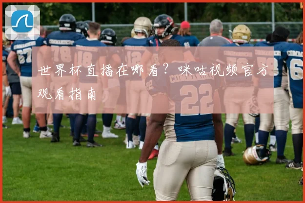 世界杯直播在哪看？咪咕视频官方观看指南