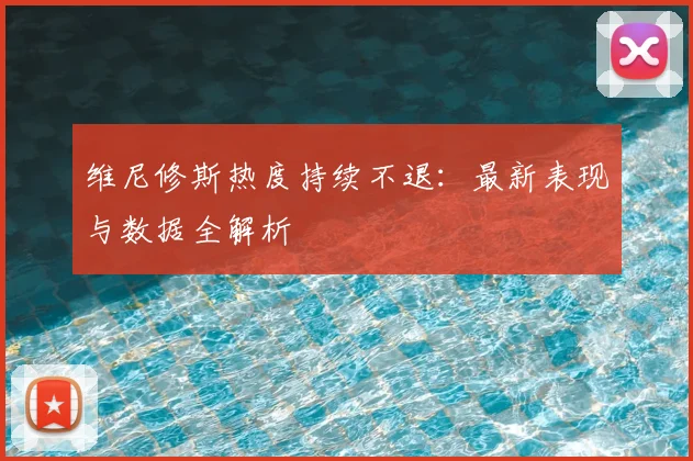 维尼修斯热度持续不退：最新表现与数据全解析