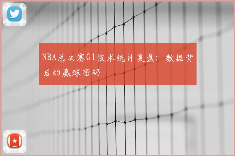 NBA总决赛G1技术统计复盘:数据背后的赢球密码