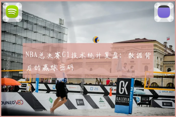 NBA总决赛G1技术统计复盘：数据背后的赢球密码