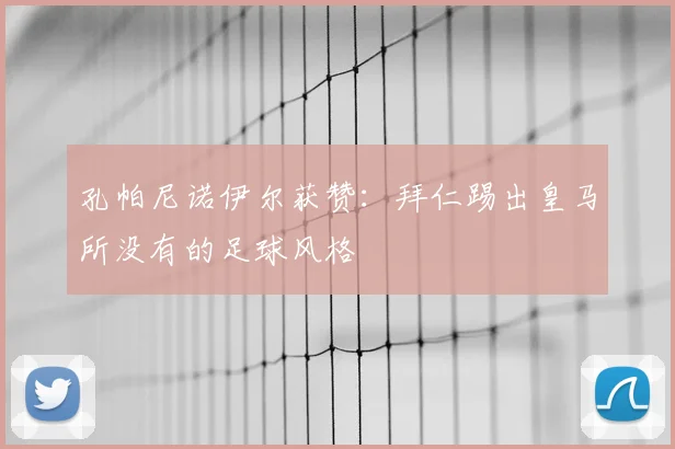 孔帕尼诺伊尔获赞：拜仁踢出皇马所没有的足球风格