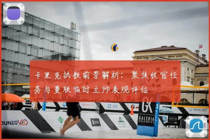 卡里克执教前景解析：聚焦收官任务与曼联临时主帅表现评估