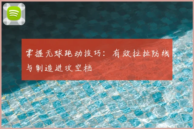 掌握无球跑动技巧：有效拉扯防线与制造进攻空档