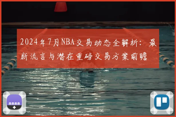 2024年7月NBA交易动态全解析：最新流言与潜在重磅交易方案前瞻