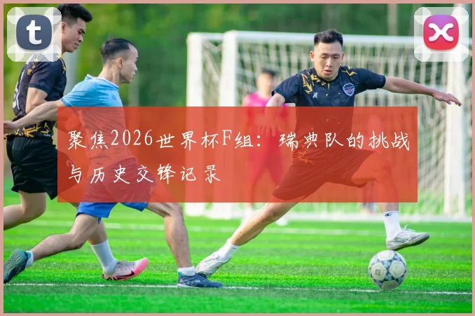聚焦2026世界杯F组:瑞典队的挑战与历史交锋记录