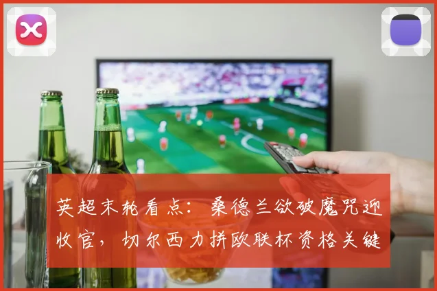 英超末轮看点：桑德兰欲破魔咒迎收官，切尔西力拼欧联杯资格关键战