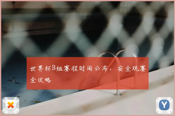 世界杯B组赛程时间公布，安全观赛全攻略