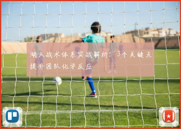 湖人战术体系实战解析：3个关键点提升团队化学反应