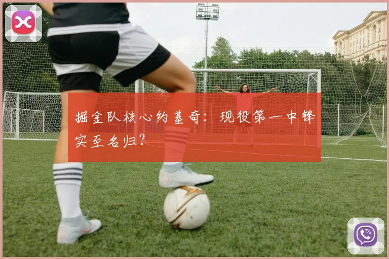 掘金队核心约基奇：现役第一中锋实至名归？