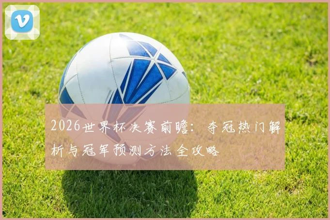 2026世界杯决赛前瞻:夺冠热门解析与冠军预测方法全攻略