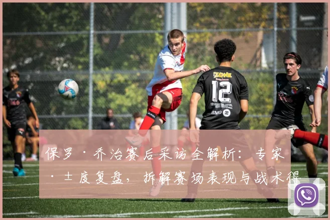 保罗·乔治赛后采访全解析:专家深度复盘,拆解赛场表现与战术得失