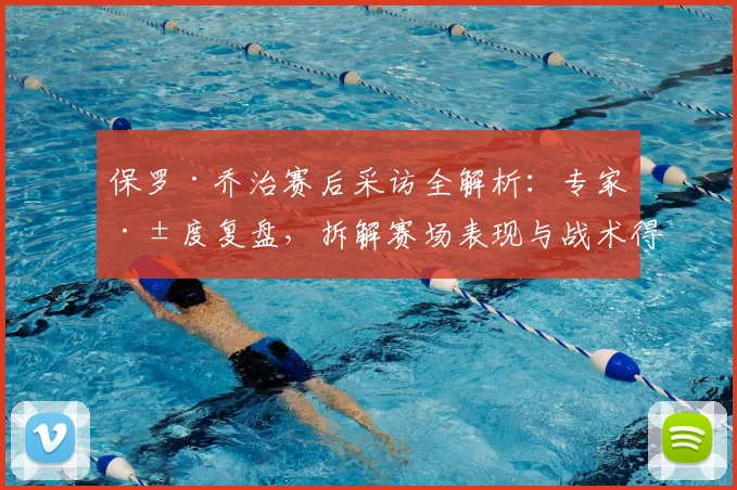 保罗·乔治赛后采访全解析：专家深度复盘，拆解赛场表现与战术得失