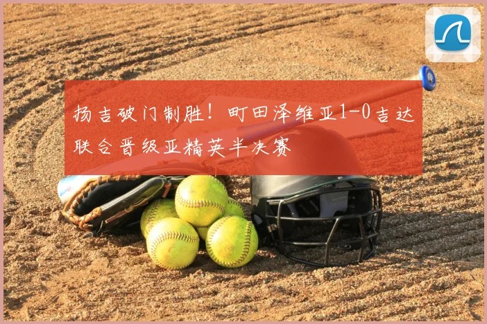 扬吉破门制胜！町田泽维亚1-0吉达联合晋级亚精英半决赛