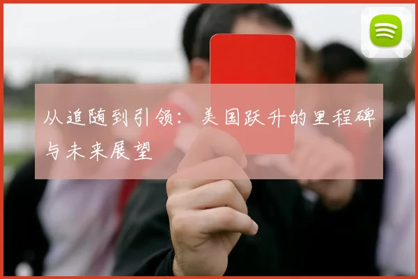 从追随到引领：美国跃升的里程碑与未来展望