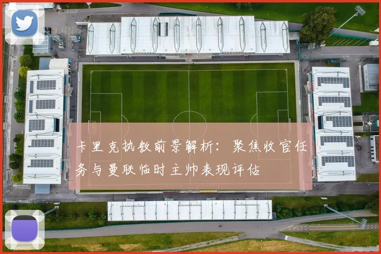 卡里克执教前景解析：聚焦收官任务与曼联临时主帅表现评估