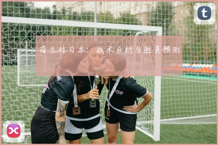 荷兰对日本：战术分析与胜负预测