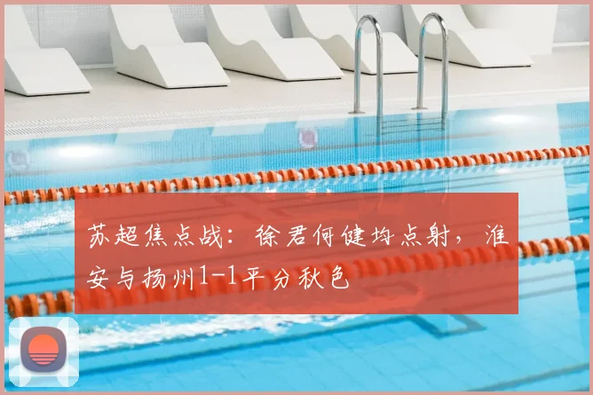 苏超焦点战:徐君何健均点射,淮安与扬州1-1平分秋色